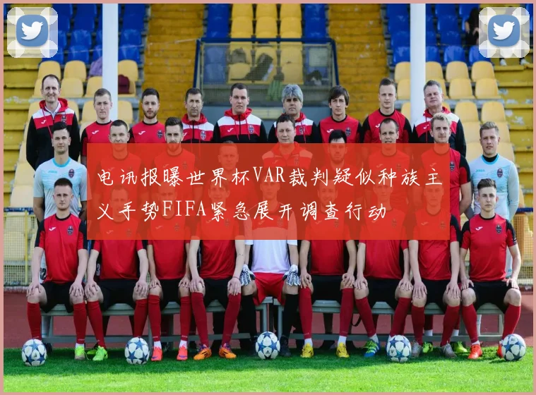 电讯报曝世界杯VAR裁判疑似种族主义手势FIFA紧急展开调查行动