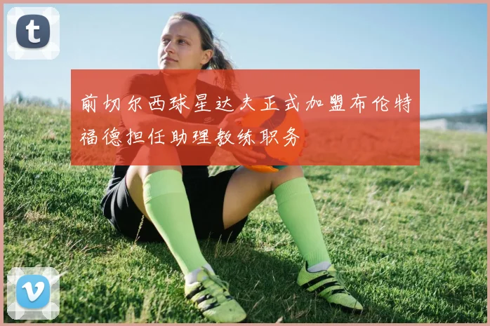 前切尔西球星达夫正式加盟布伦特福德担任助理教练职务