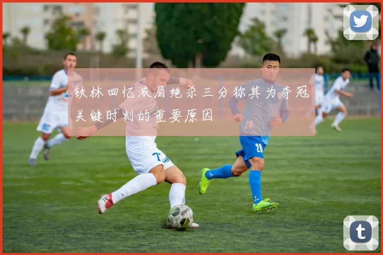铁林回忆浓眉绝杀三分称其为夺冠关键时刻的重要原因
