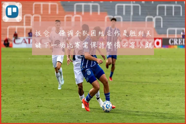 板仓滉强调全队团结合作是胜利关键下一场比赛需保持警惕不容小觑