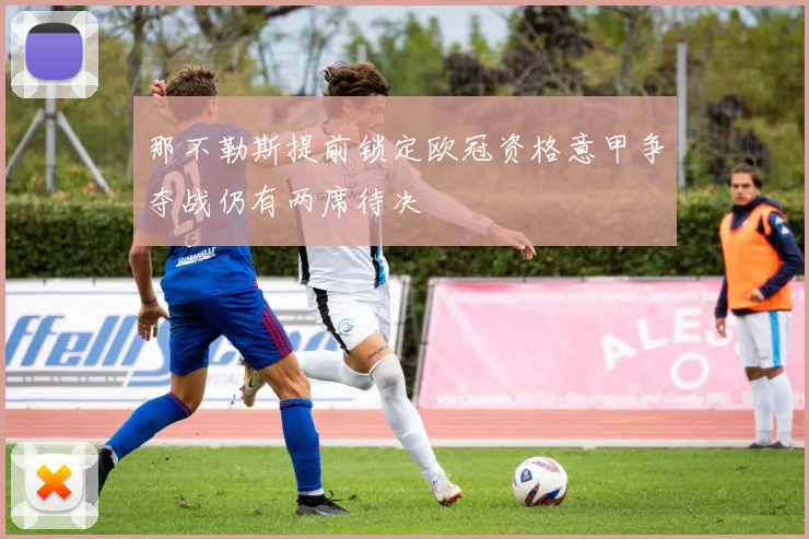 那不勒斯提前锁定欧冠资格意甲争夺战仍有两席待决