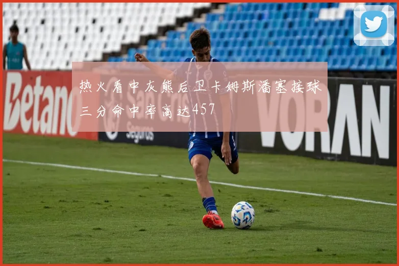 热火看中灰熊后卫卡姆斯潘塞接球三分命中率高达457