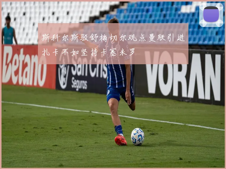 斯科尔斯驳舒梅切尔观点曼联引进扎卡不如坚持卡塞米罗