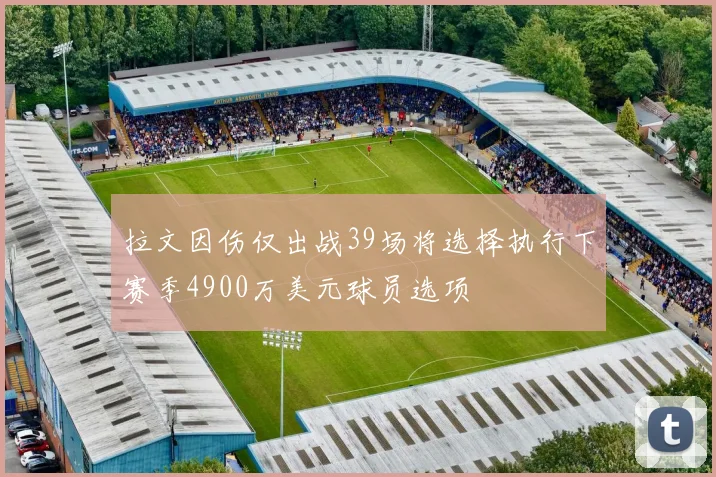 拉文因伤仅出战39场将选择执行下赛季4900万美元球员选项