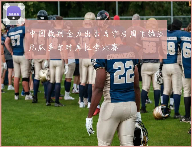 中国裁判全力出击马宁与周飞执法厄瓜多尔对库拉索比赛