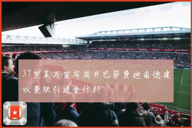 37岁莱万宣布离开巴萨费迪南德建议曼联引进舍什科