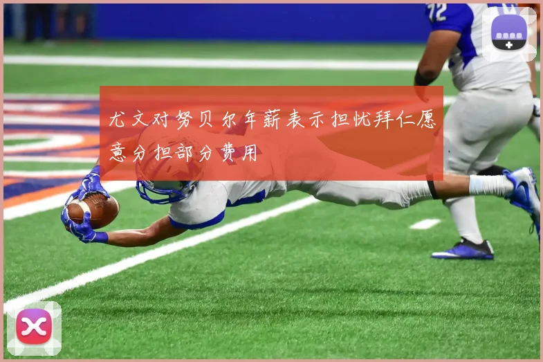 尤文对努贝尔年薪表示担忧拜仁愿意分担部分费用