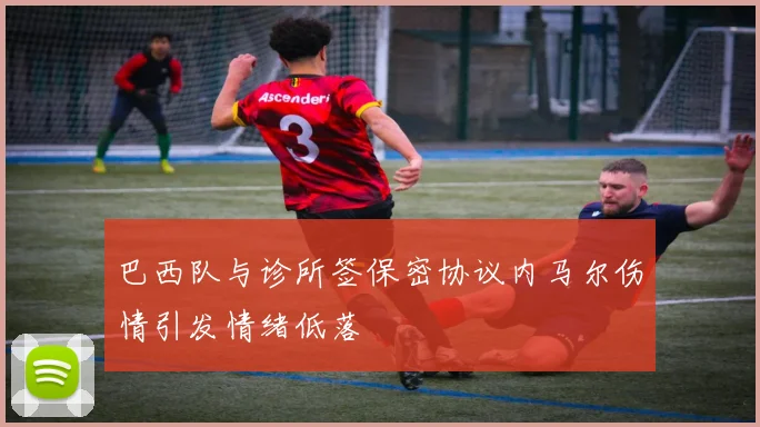 巴西队与诊所签保密协议内马尔伤情引发情绪低落