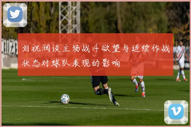 刘祝润谈主场战斗欲望与连续作战状态对球队表现的影响