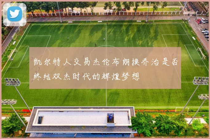 凯尔特人交易杰伦布朗换乔治是否终结双杰时代的辉煌梦想