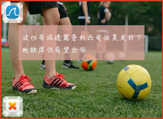 波切蒂诺透露普利西奇恢复良好下轮缺席仍有望出场