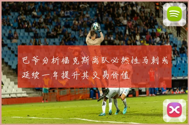 巴爷分析福克斯离队必然性马刺或延续一年提升其交易价值