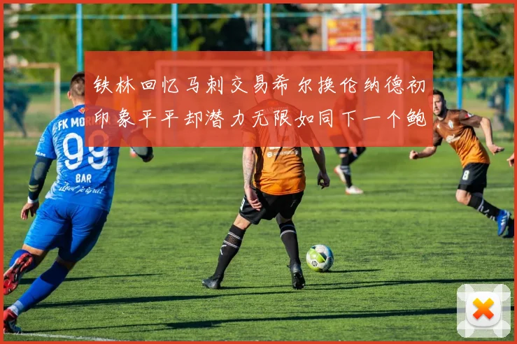 铁林回忆马刺交易希尔换伦纳德初印象平平却潜力无限如同下一个鲍文