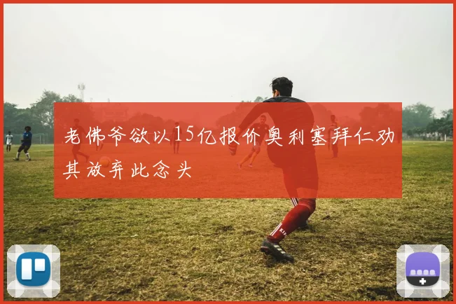 老佛爷欲以15亿报价奥利塞拜仁劝其放弃此念头