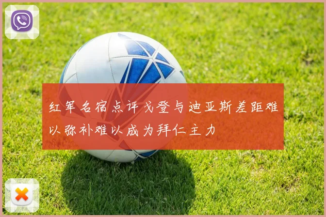 红军名宿点评戈登与迪亚斯差距难以弥补难以成为拜仁主力