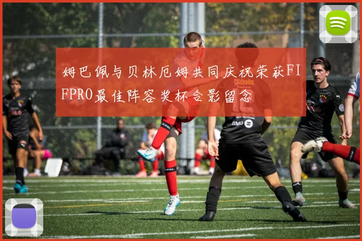 姆巴佩与贝林厄姆共同庆祝荣获FIFPRO最佳阵容奖杯合影留念