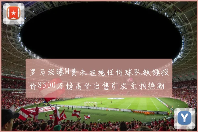 罗马诺曝M费未拒绝任何球队铁锤报价8500万镑高价出售引发竞拍热潮