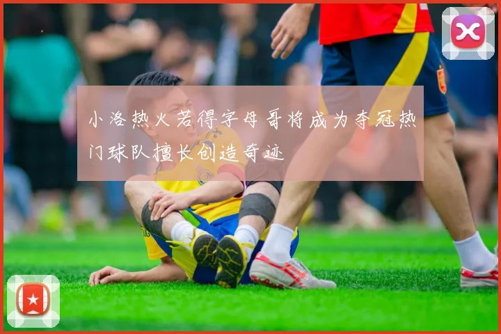 小洛热火若得字母哥将成为夺冠热门球队擅长创造奇迹