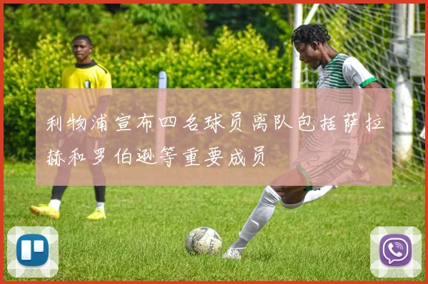 利物浦宣布四名球员离队包括萨拉赫和罗伯逊等重要成员