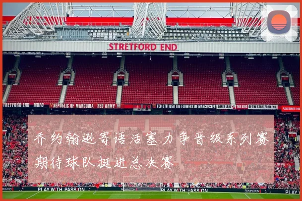 乔约翰逊寄语活塞力争晋级系列赛期待球队挺进总决赛