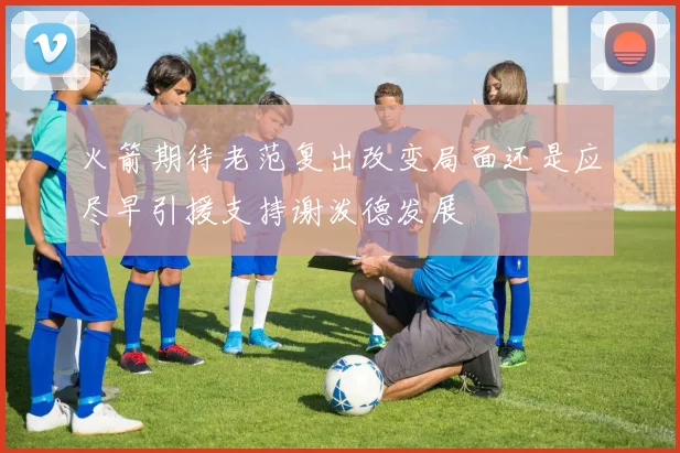 火箭期待老范复出改变局面还是应尽早引援支持谢泼德发展