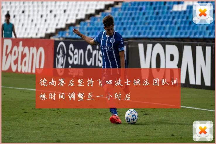 德尚赛后坚持飞回波士顿法国队训练时间调整至一小时后