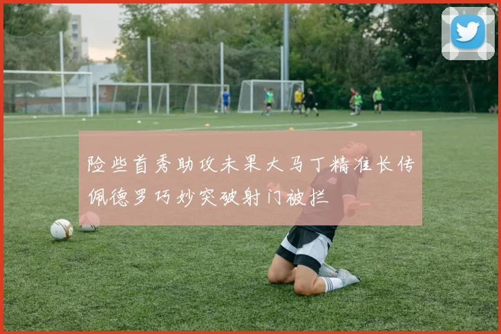 险些首秀助攻未果大马丁精准长传佩德罗巧妙突破射门被拦